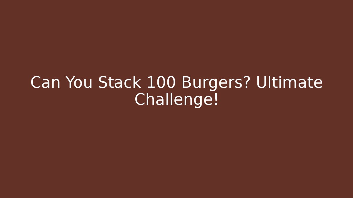 Can You Stack 100 Burgers? Ultimate Challenge!