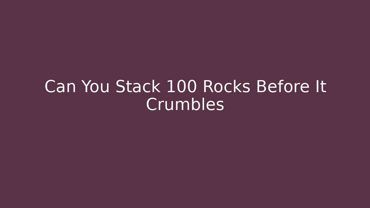 Can You Stack 100 Rocks Before It Crumbles