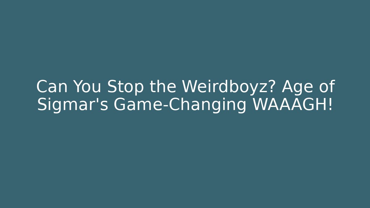 Can You Stop the Weirdboyz? Age of Sigmar's Game-Changing WAAAGH!