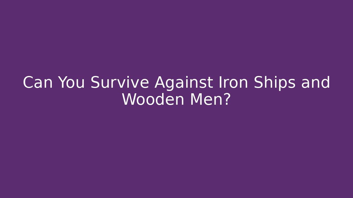 Can You Survive Against Iron Ships and Wooden Men?