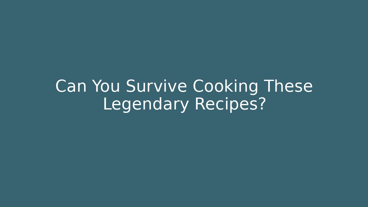 Can You Survive Cooking These Legendary Recipes?
