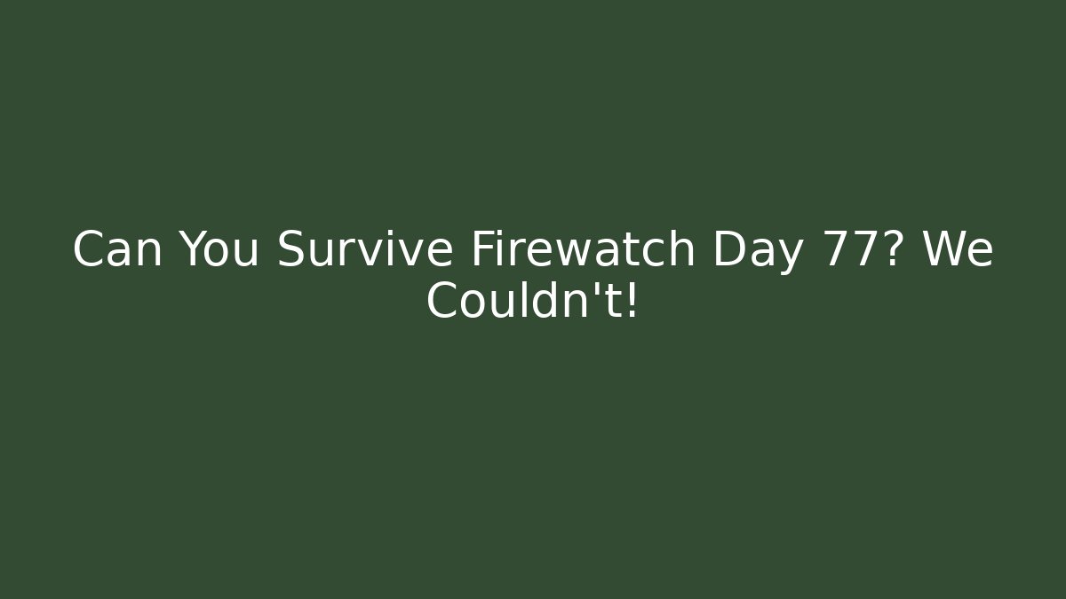 Can You Survive Firewatch Day 77? We Couldn't!