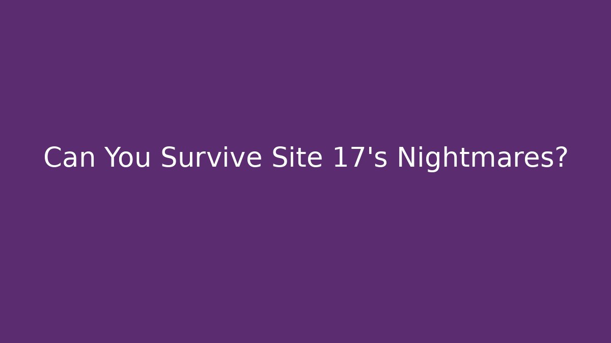 Can You Survive Site 17's Nightmares?