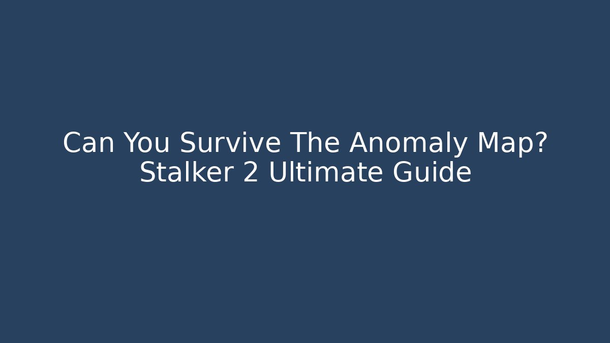 Can You Survive The Anomaly Map? Stalker 2 Ultimate Guide