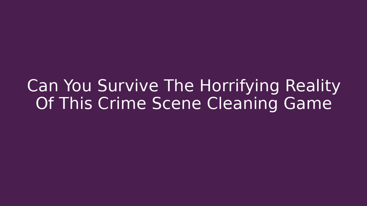 Can You Survive The Horrifying Reality Of This Crime Scene Cleaning Game - Felix Cat Insurance