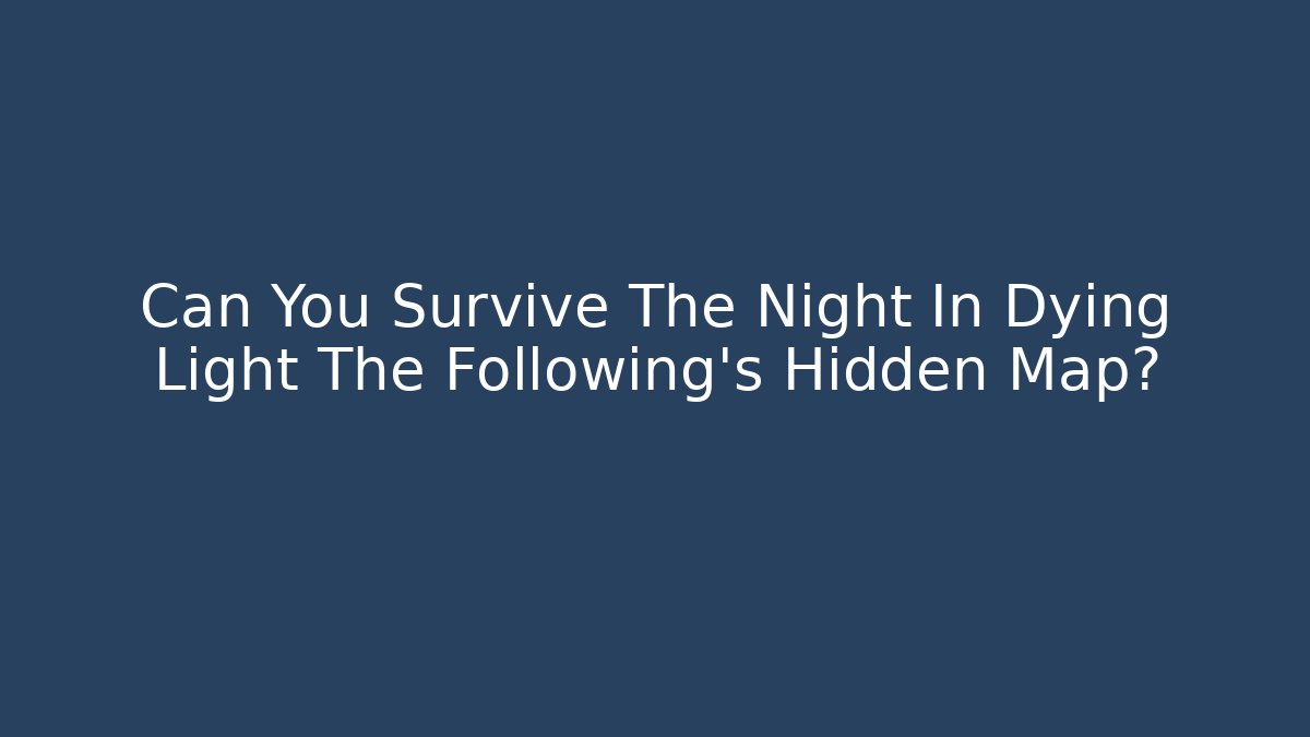 Can You Survive The Night In Dying Light The Following's Hidden Map? - Felix Cat Insurance