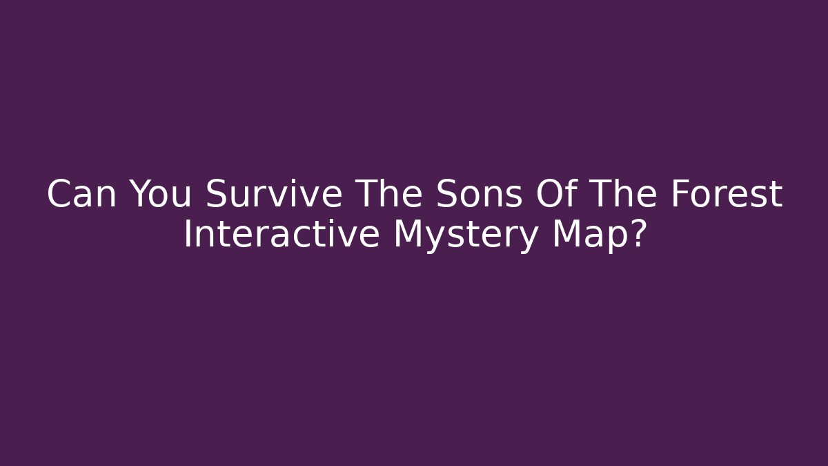 Can You Survive The Sons Of The Forest Interactive Mystery Map?