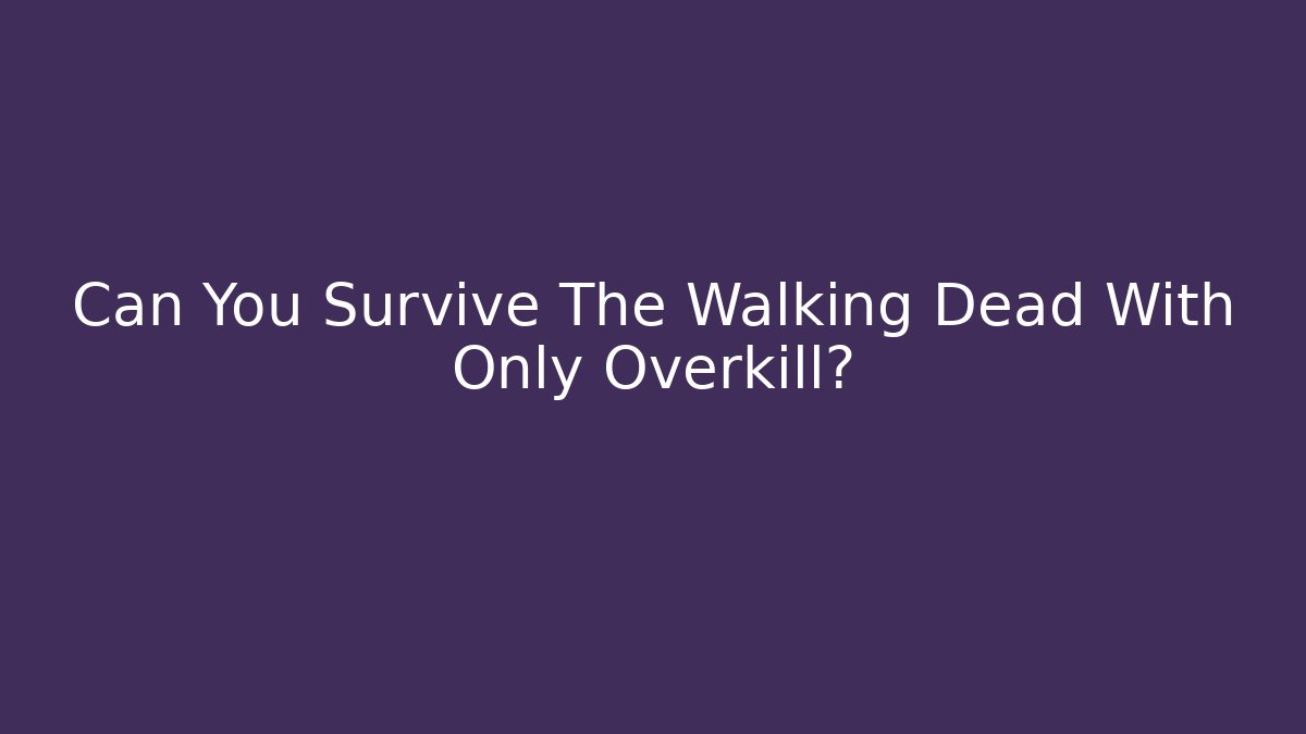 Can You Survive The Walking Dead With Only Overkill?