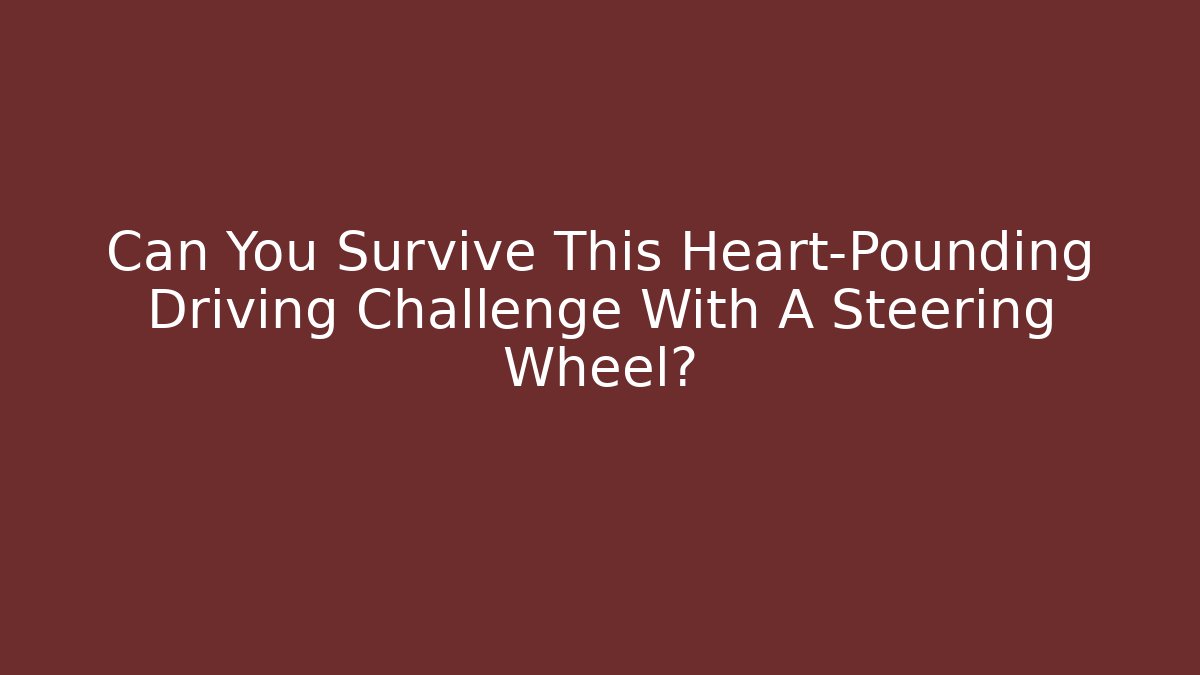 Can You Survive This Heart-Pounding Driving Challenge With A Steering Wheel?