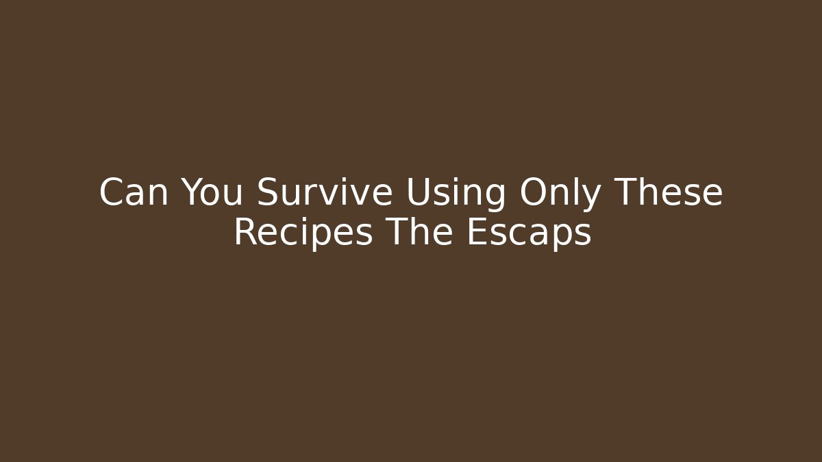 Can You Survive Using Only These Recipes The Escaps