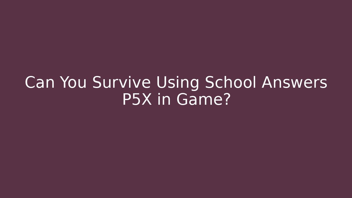Can You Survive Using School Answers P5X in Game?