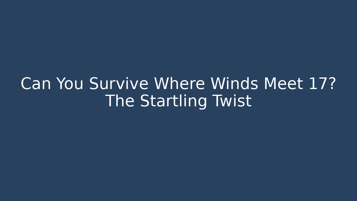 Can You Survive Where Winds Meet 17? The Startling Twist
