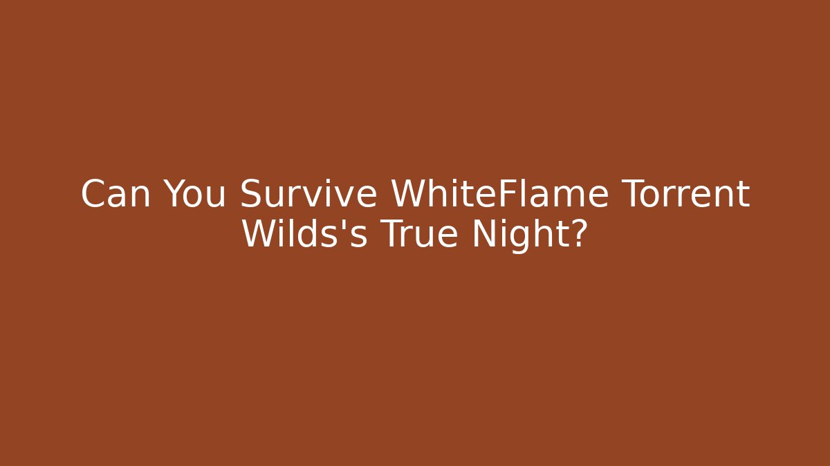 Can You Survive WhiteFlame Torrent Wilds's True Night?