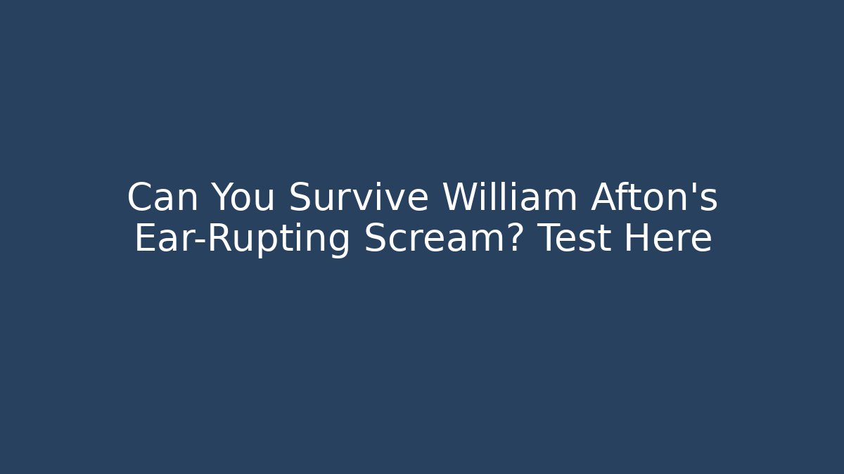 Can You Survive William Afton's Ear-Rupting Scream? Test Here
