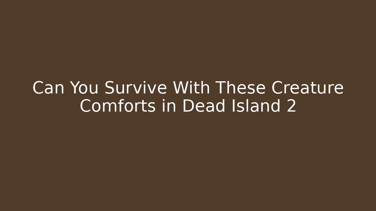 Can You Survive With These Creature Comforts in Dead Island 2