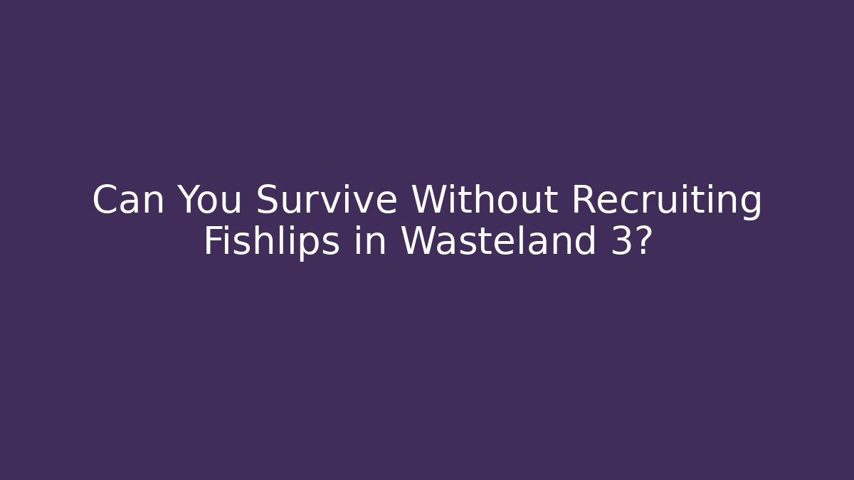 Can You Survive Without Recruiting Fishlips in Wasteland 3?