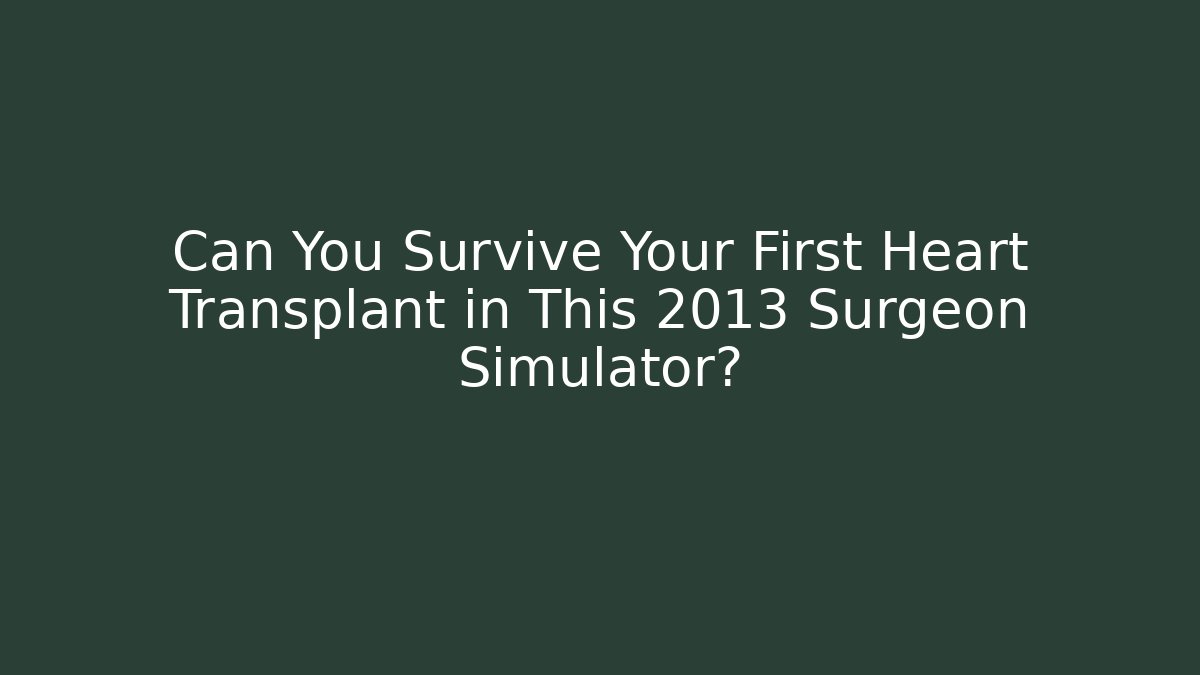 Can You Survive Your First Heart Transplant in This 2013 Surgeon Simulator?