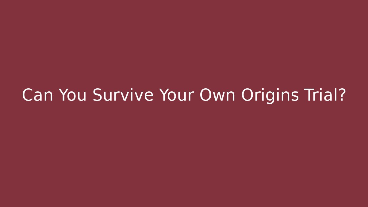 Can You Survive Your Own Origins Trial?