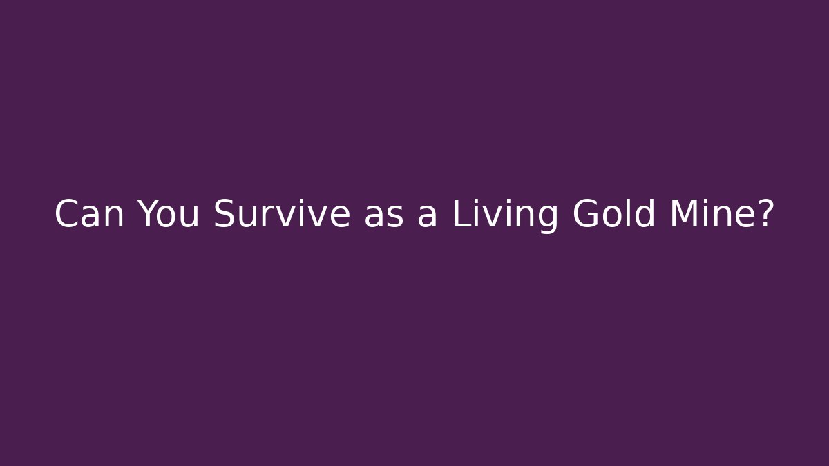 Can You Survive as a Living Gold Mine?