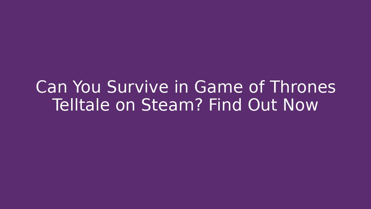 Can You Survive in Game of Thrones Telltale on Steam? Find Out Now