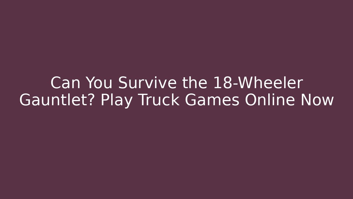 Can You Survive the 18-Wheeler Gauntlet? Play Truck Games Online Now