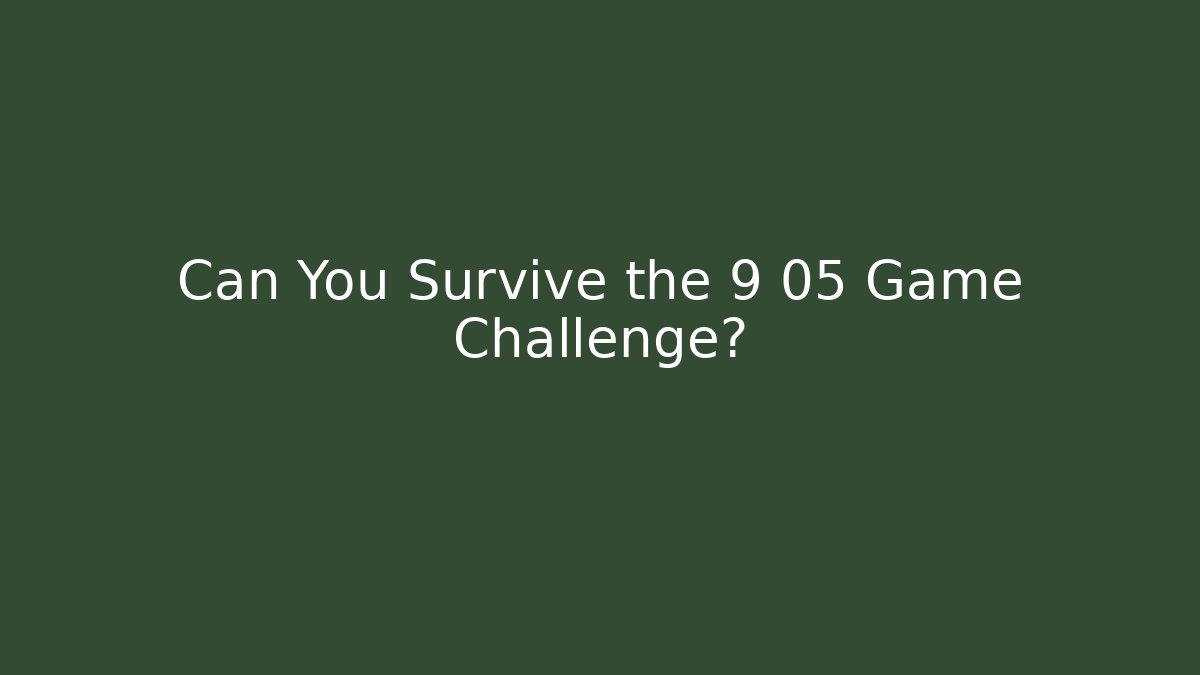 Can You Survive the 9 05 Game Challenge?