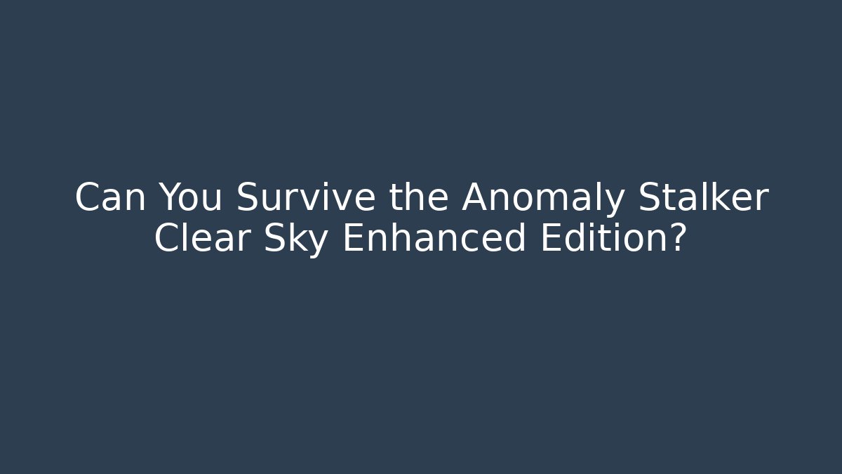 Can You Survive the Anomaly Stalker Clear Sky Enhanced Edition?