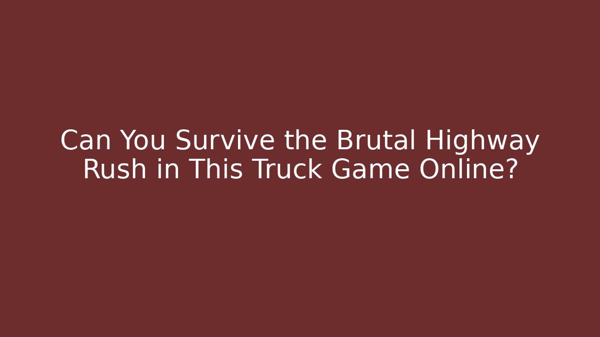 Can You Survive the Brutal Highway Rush in This Truck Game Online?