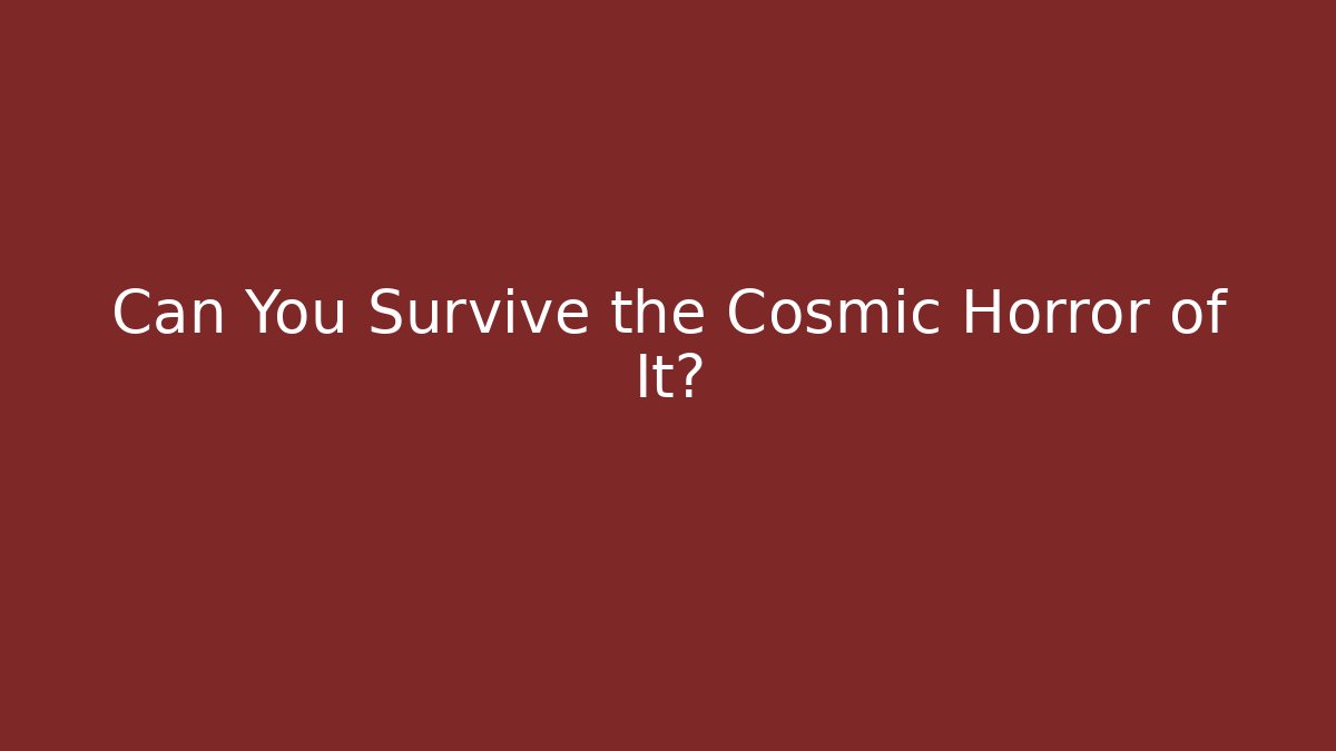 Can You Survive the Cosmic Horror of It?