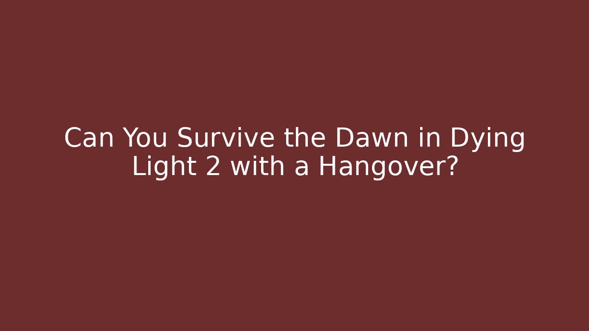 Can You Survive the Dawn in Dying Light 2 with a Hangover?