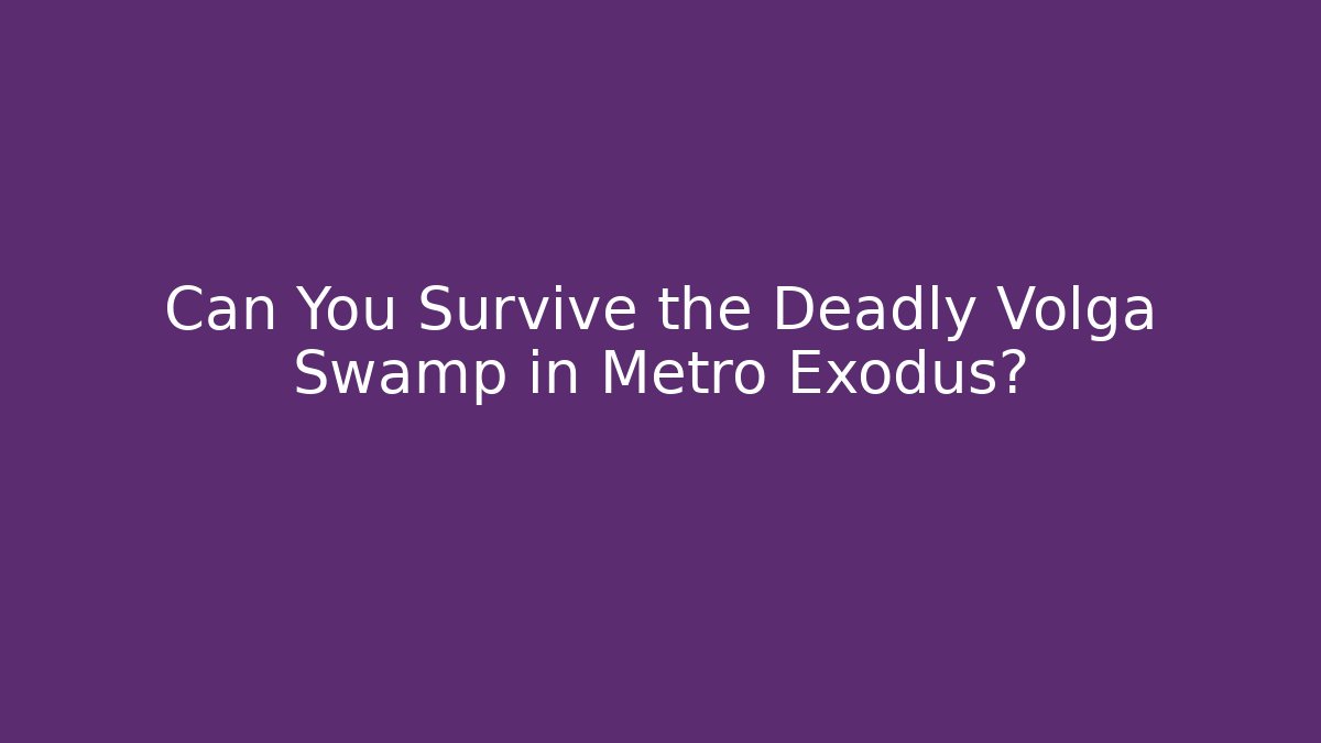 Can You Survive the Deadly Volga Swamp in Metro Exodus?