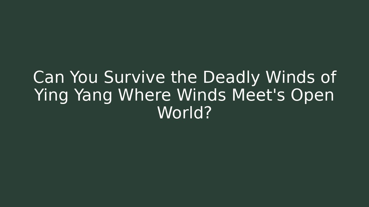 Can You Survive the Deadly Winds of Ying Yang Where Winds Meet's Open World?