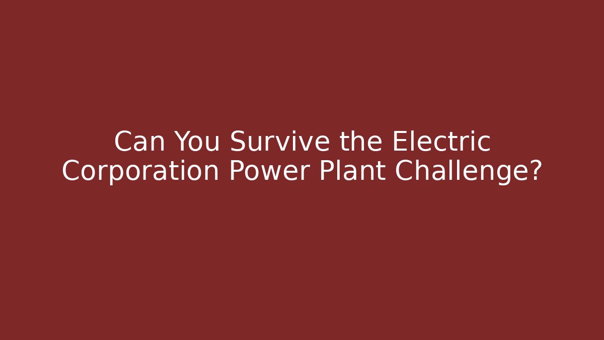 Can You Survive the Electric Corporation Power Plant Challenge?