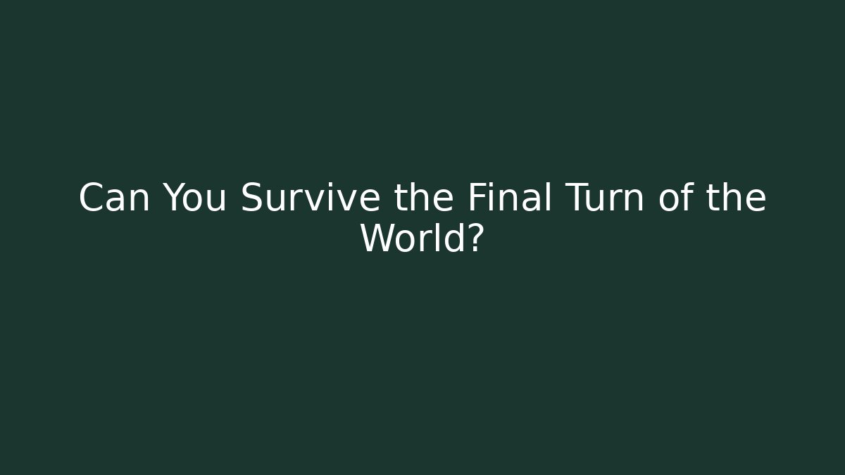 Can You Survive the Final Turn of the World?