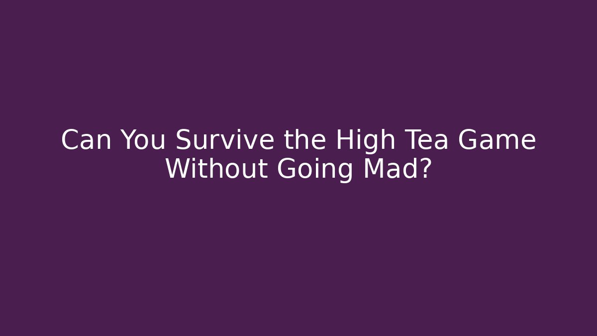 Can You Survive the High Tea Game Without Going Mad?