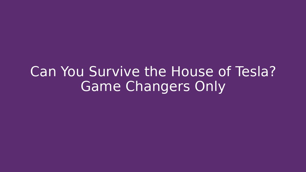 Can You Survive the House of Tesla? Game Changers Only