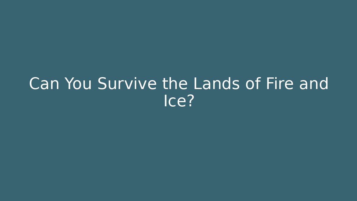 Can You Survive the Lands of Fire and Ice?