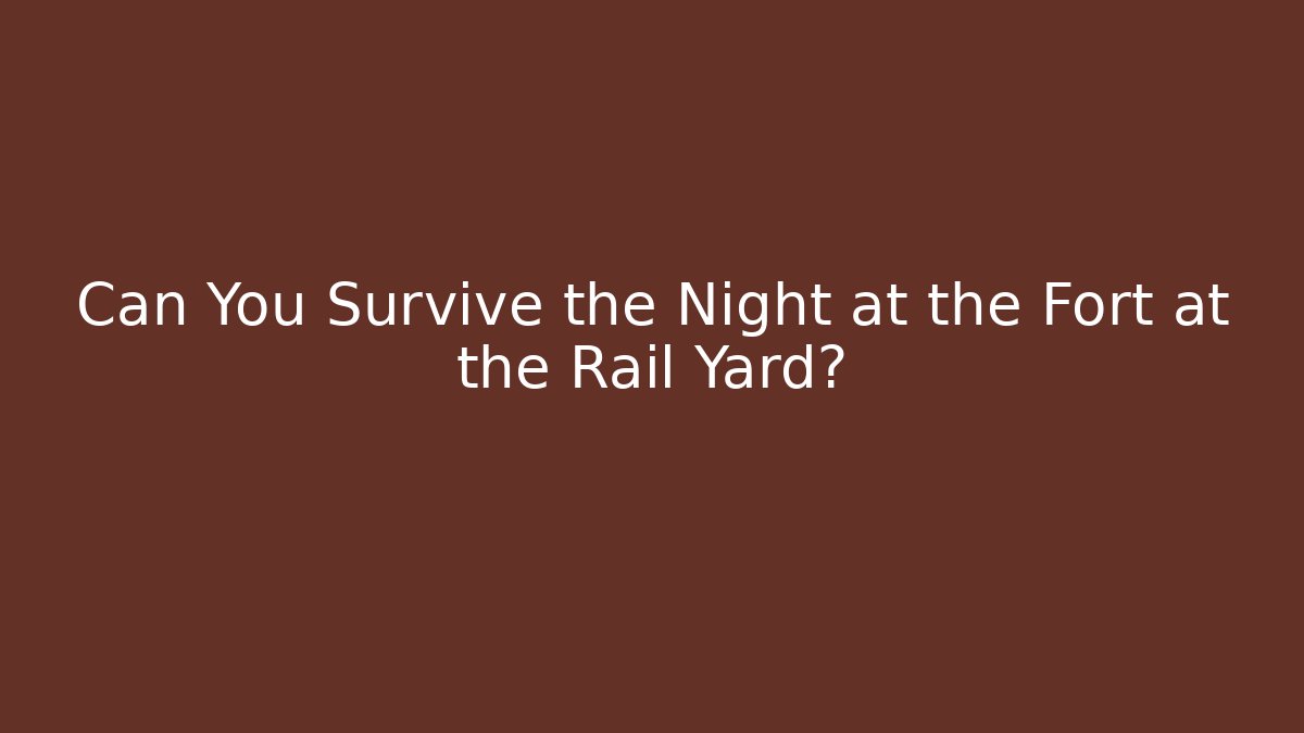 Can You Survive the Night at the Fort at the Rail Yard?