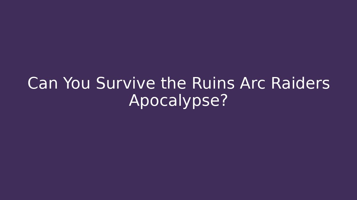 Can You Survive the Ruins Arc Raiders Apocalypse?