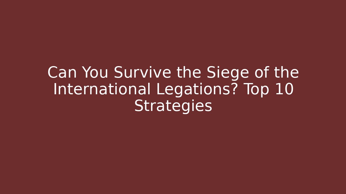 Can You Survive the Siege of the International Legations? Top 10 Strategies
