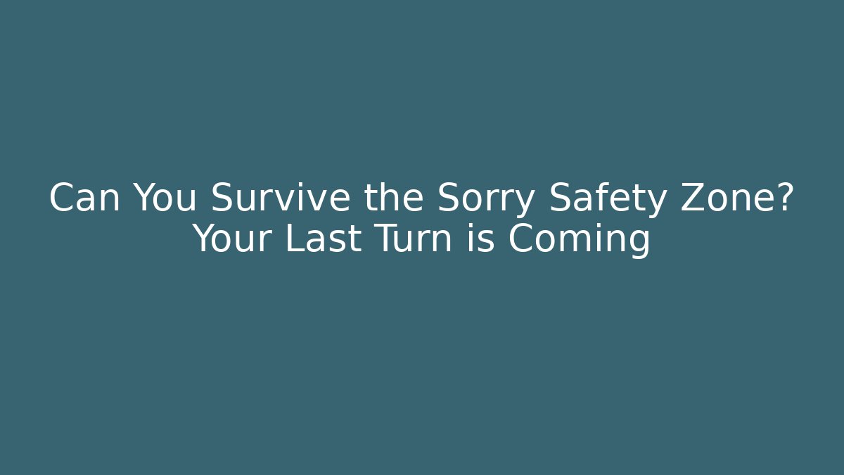 Can You Survive the Sorry Safety Zone? Your Last Turn is Coming