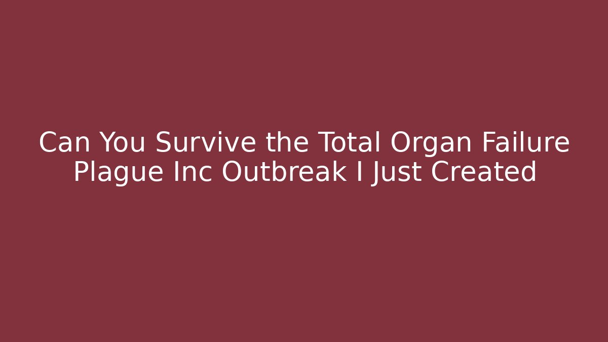 Can You Survive the Total Organ Failure Plague Inc Outbreak I Just Created