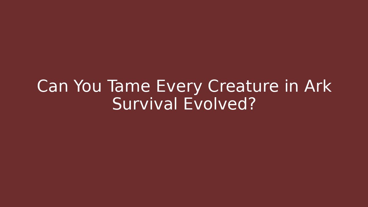 Can You Tame Every Creature in Ark Survival Evolved?