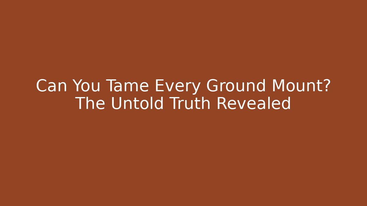 Can You Tame Every Ground Mount? The Untold Truth Revealed