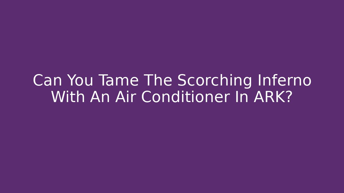 Can You Tame The Scorching Inferno With An Air Conditioner In ARK?