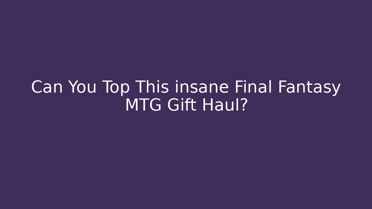 Can You Top This insane Final Fantasy MTG Gift Haul?