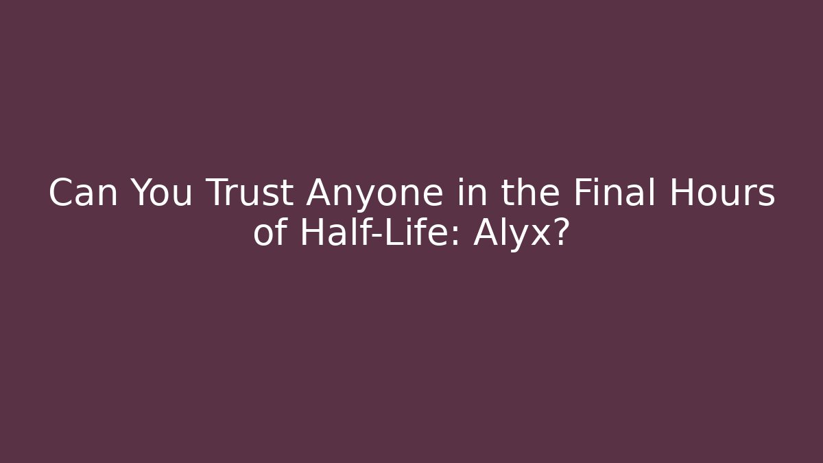 Can You Trust Anyone in the Final Hours of Half-Life: Alyx?