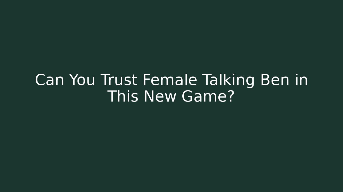 Can You Trust Female Talking Ben in This New Game?