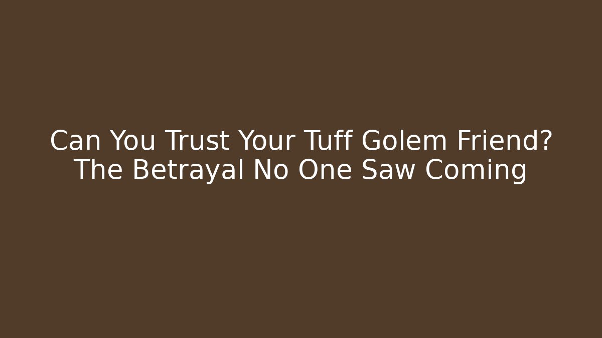 Can You Trust Your Tuff Golem Friend? The Betrayal No One Saw Coming
