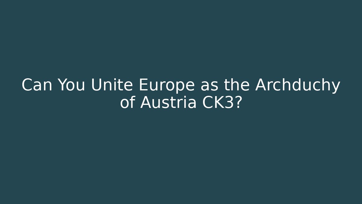 Can You Unite Europe as the Archduchy of Austria CK3?